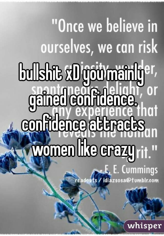 bullshit xD you mainly gained confidence. confidence attracts women like crazy