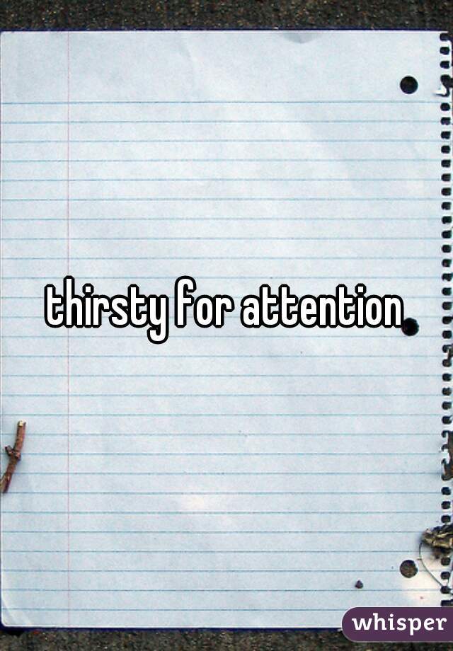 thirsty for attention
