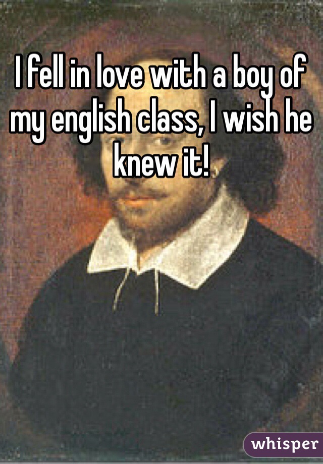 I fell in love with a boy of my english class, I wish he knew it! 