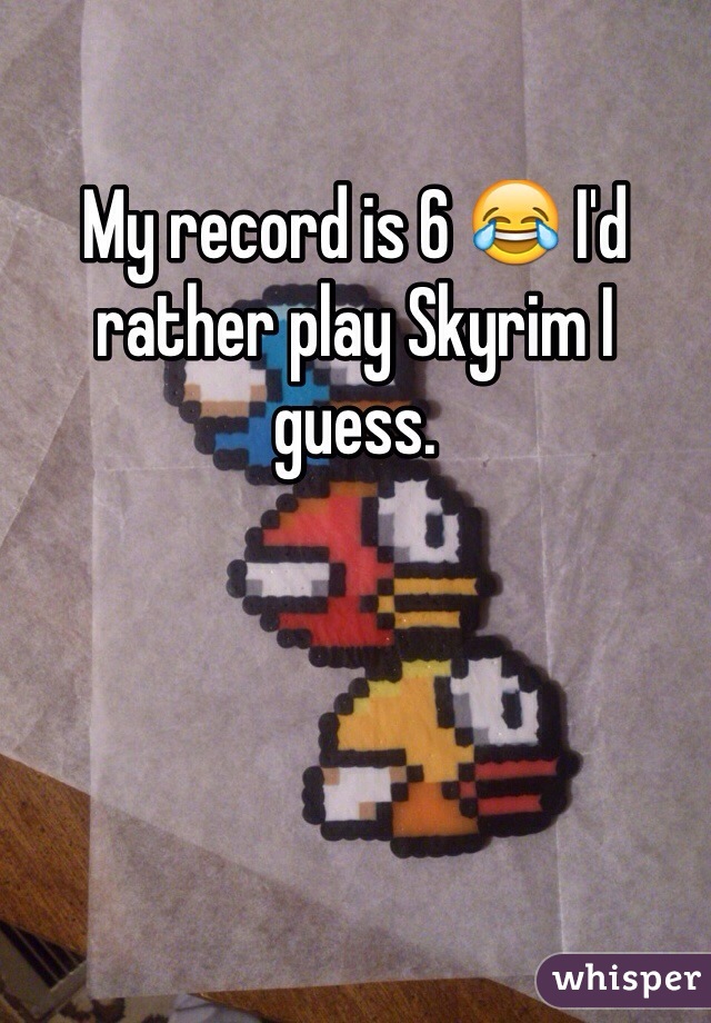 My record is 6 😂 I'd rather play Skyrim I guess. 