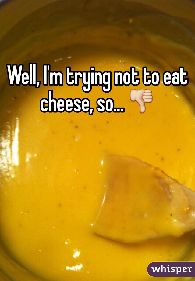 Well, I'm trying not to eat cheese, so... 👎