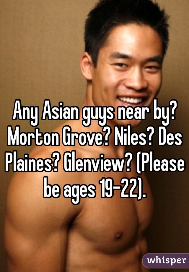 Any Asian guys near by? Morton Grove? Niles? Des Plaines? Glenview? (Please be ages 19-22).