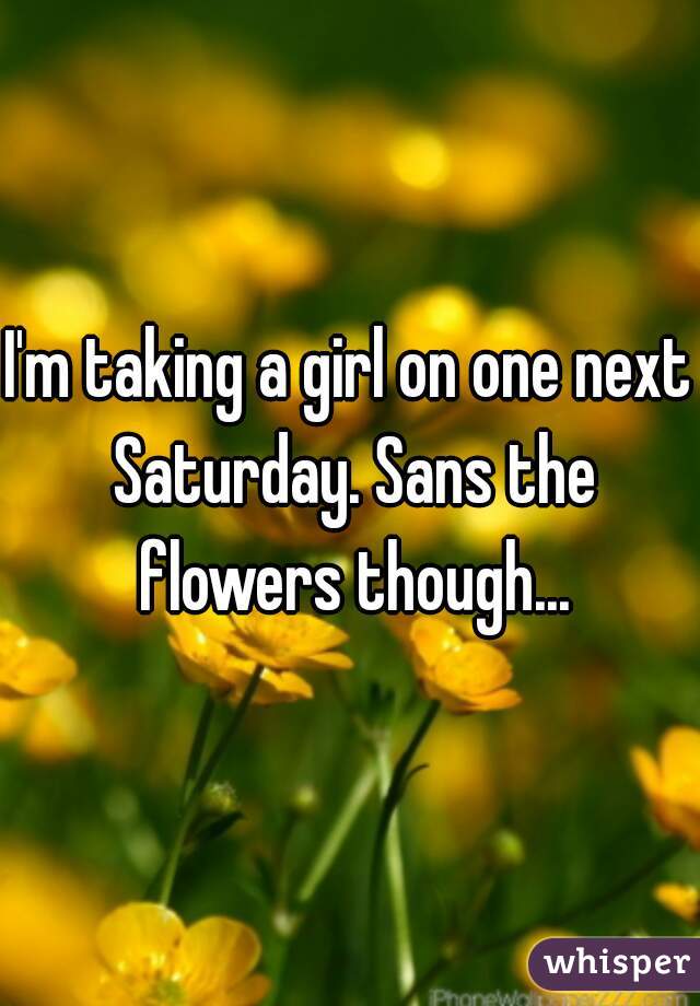 I'm taking a girl on one next Saturday. Sans the flowers though...