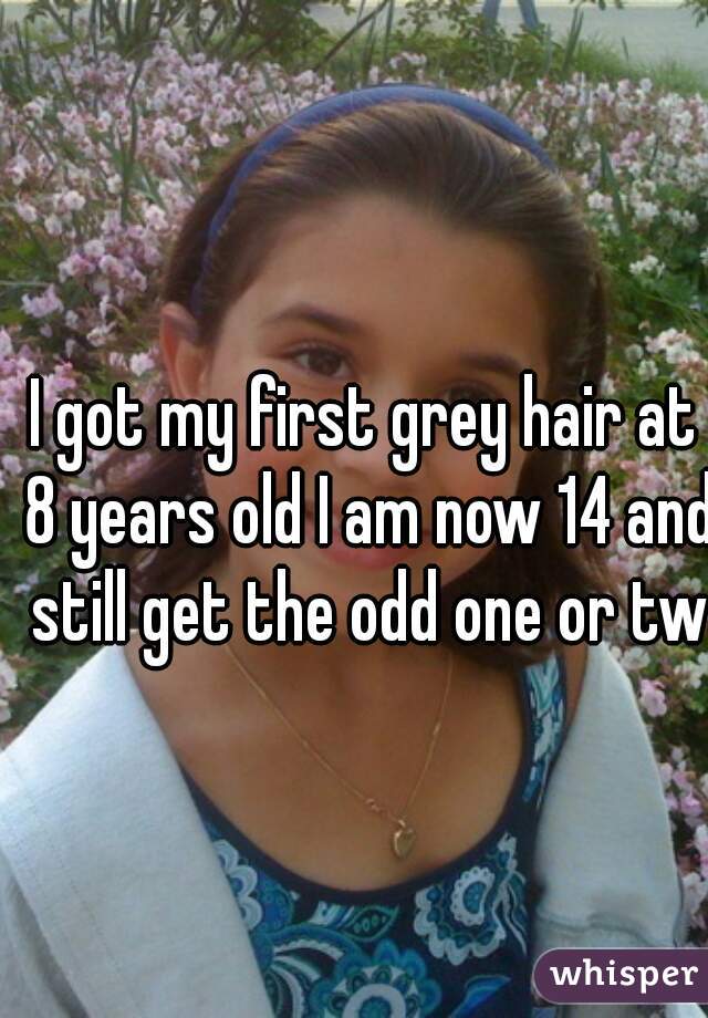 I got my first grey hair at 8 years old I am now 14 and still get the odd one or two