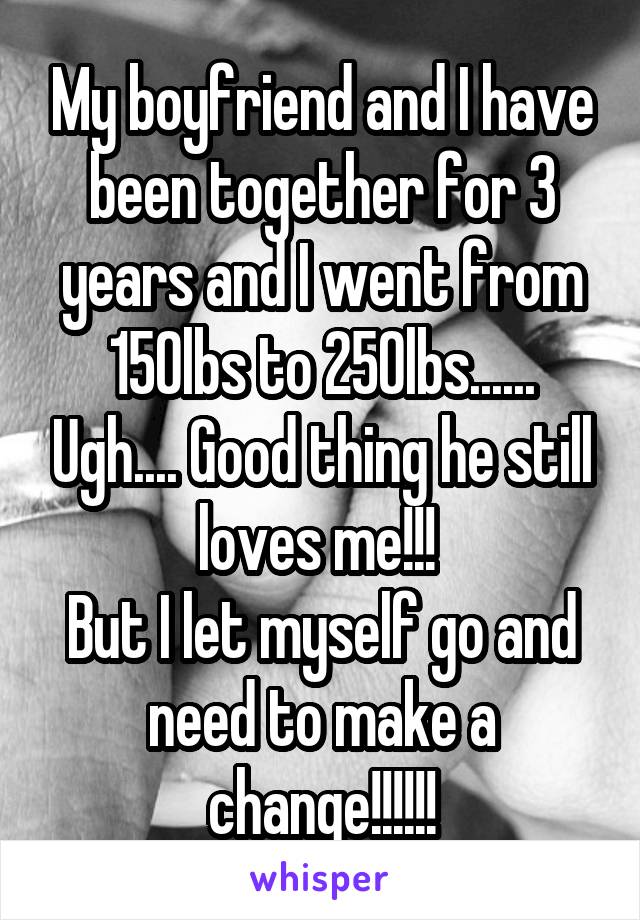 My boyfriend and I have been together for 3 years and I went from 150lbs to 250lbs...... Ugh.... Good thing he still loves me!!! 
But I let myself go and need to make a change!!!!!!
