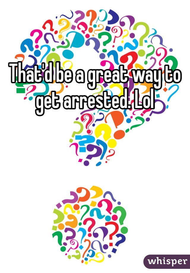 That'd be a great way to get arrested. Lol 