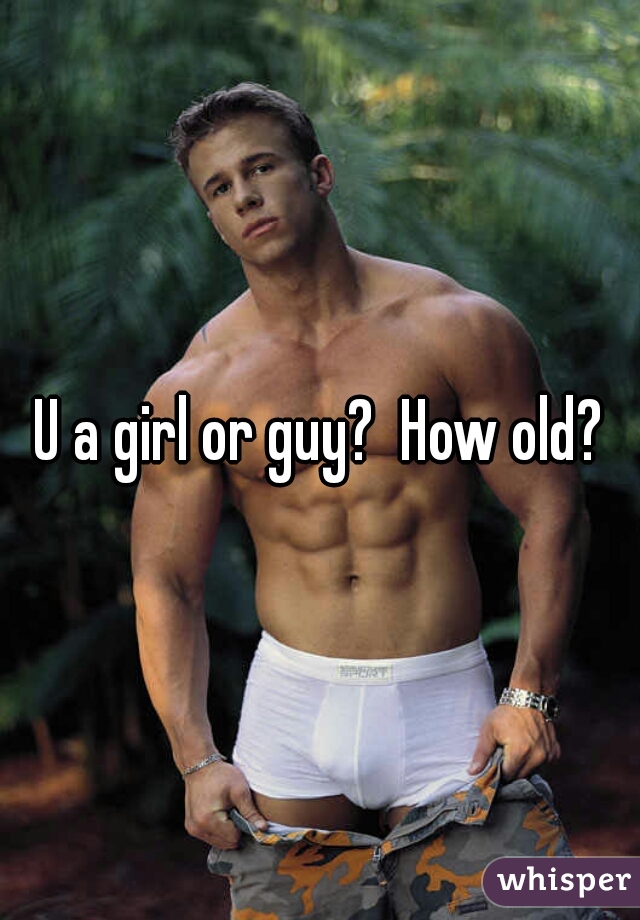 U a girl or guy?  How old?