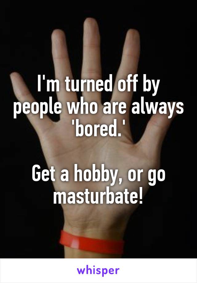 I'm turned off by people who are always 'bored.'

Get a hobby, or go masturbate!