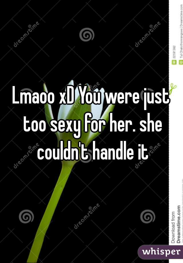Lmaoo xD You were just too sexy for her. she couldn't handle it