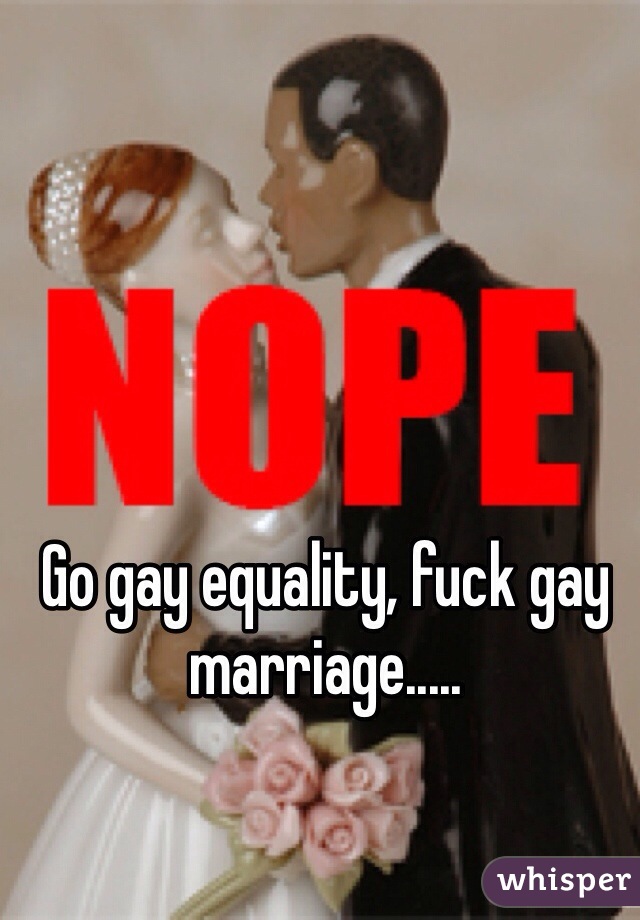 Go gay equality, fuck gay marriage.....