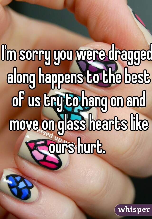 I'm sorry you were dragged along happens to the best of us try to hang on and move on glass hearts like ours hurt. 