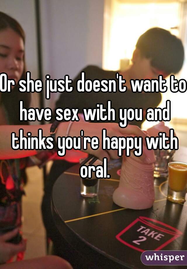 Or she just doesn't want to have sex with you and thinks you're happy with oral.