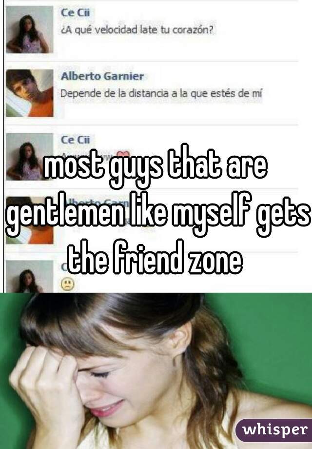 most guys that are gentlemen like myself gets the friend zone 