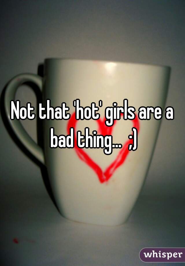Not that 'hot' girls are a bad thing...  ;)