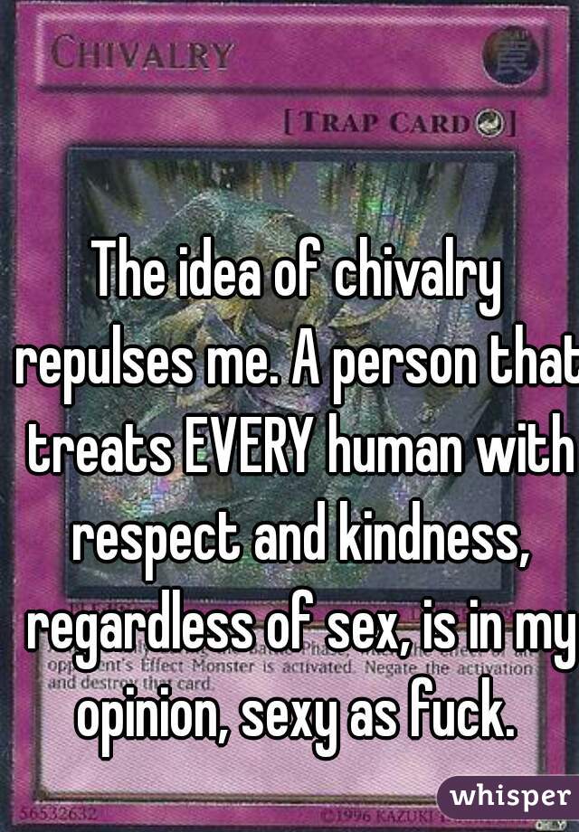 The idea of chivalry repulses me. A person that treats EVERY human with respect and kindness, regardless of sex, is in my opinion, sexy as fuck. 