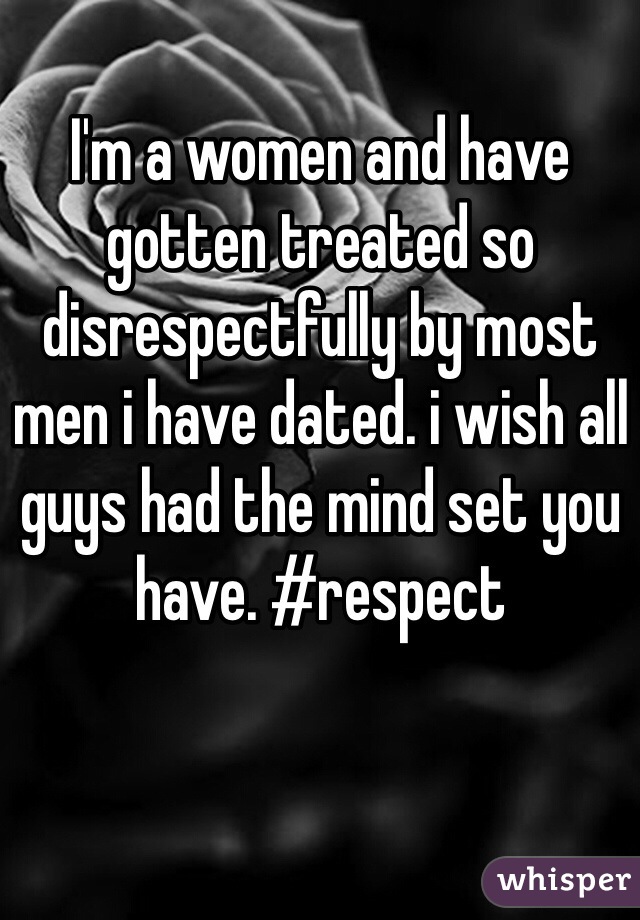 I'm a women and have gotten treated so disrespectfully by most men i have dated. i wish all guys had the mind set you have. #respect