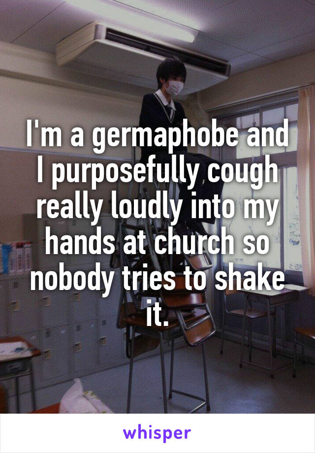 I'm a germaphobe and I purposefully cough really loudly into my hands at church so nobody tries to shake it.