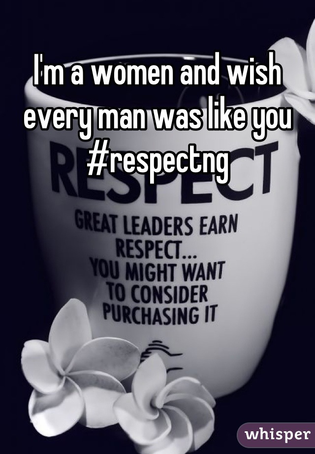 I'm a women and wish every man was like you #respectng
