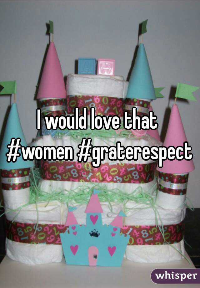 I would love that 

#women #graterespect