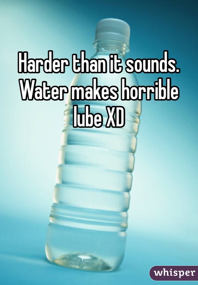 Harder than it sounds. Water makes horrible lube XD