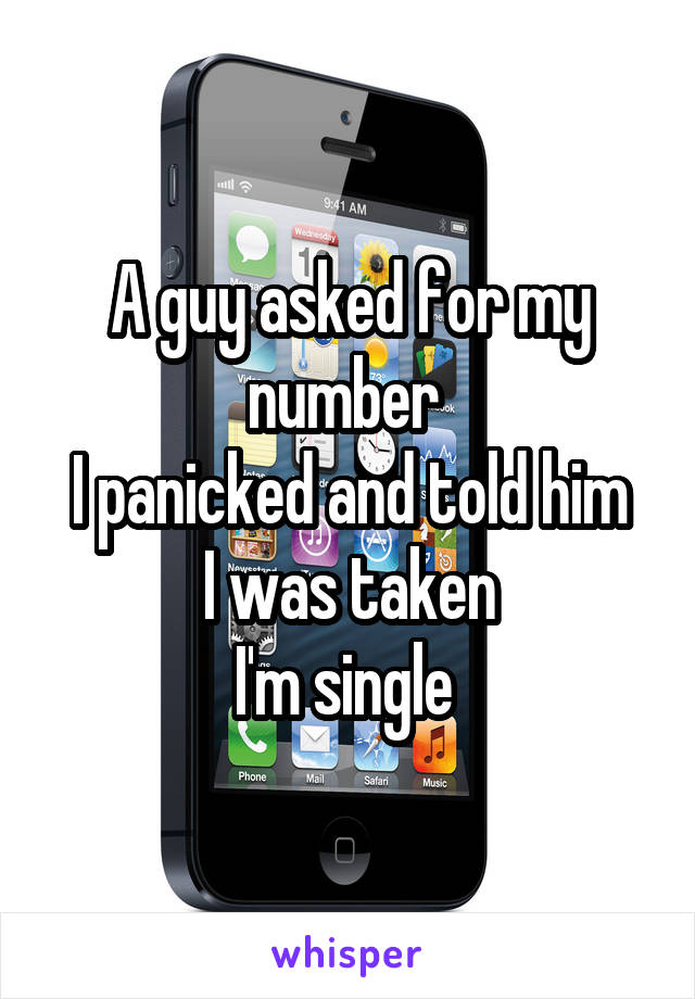 A guy asked for my number 
I panicked and told him I was taken
I'm single 