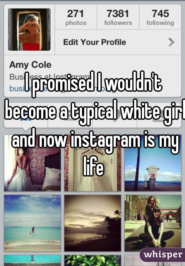 I promised I wouldn't become a typical white girl and now instagram is my life 
