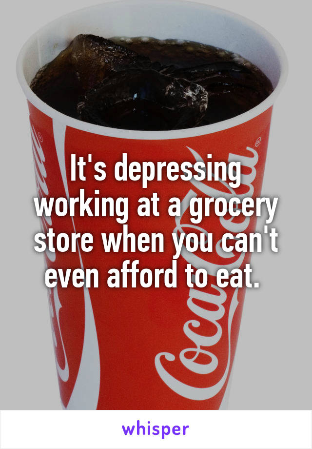 It's depressing working at a grocery store when you can't even afford to eat. 