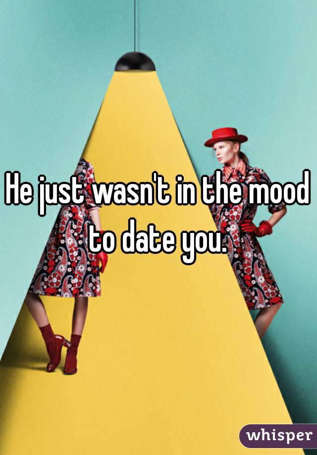 He just wasn't in the mood to date you. 