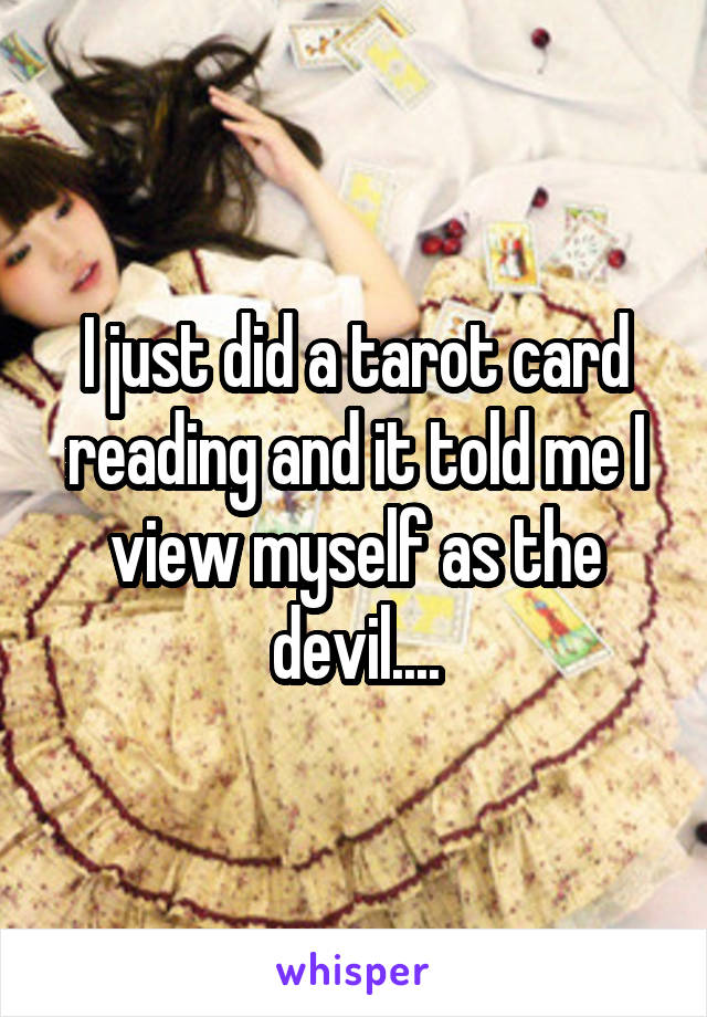 I just did a tarot card reading and it told me I view myself as the devil....