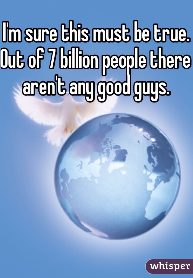 I'm sure this must be true. Out of 7 billion people there aren't any good guys.
