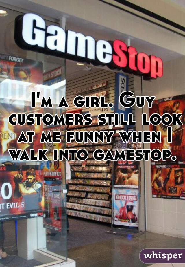 I'm a girl. Guy customers still look at me funny when I walk into gamestop. 