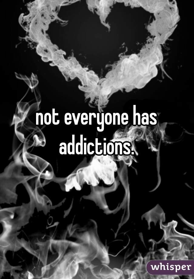 not everyone has addictions. 