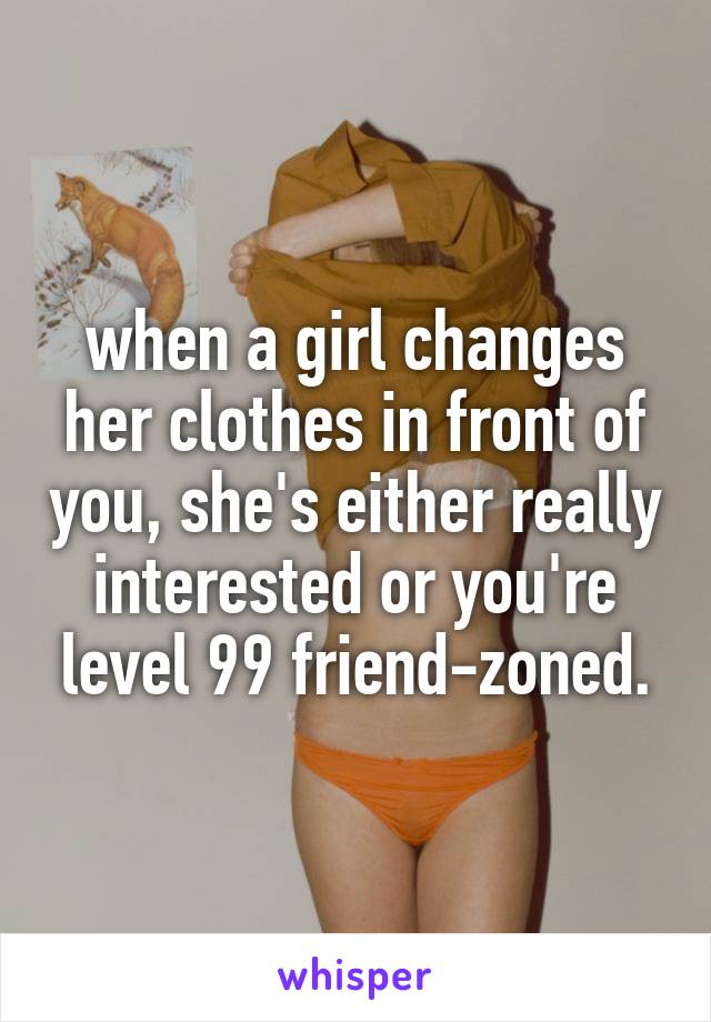 when a girl changes her clothes in front of you, she's either really interested or you're level 99 friend-zoned.