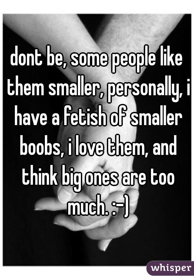 dont be, some people like them smaller, personally, i have a fetish of smaller boobs, i love them, and think big ones are too much. :-)