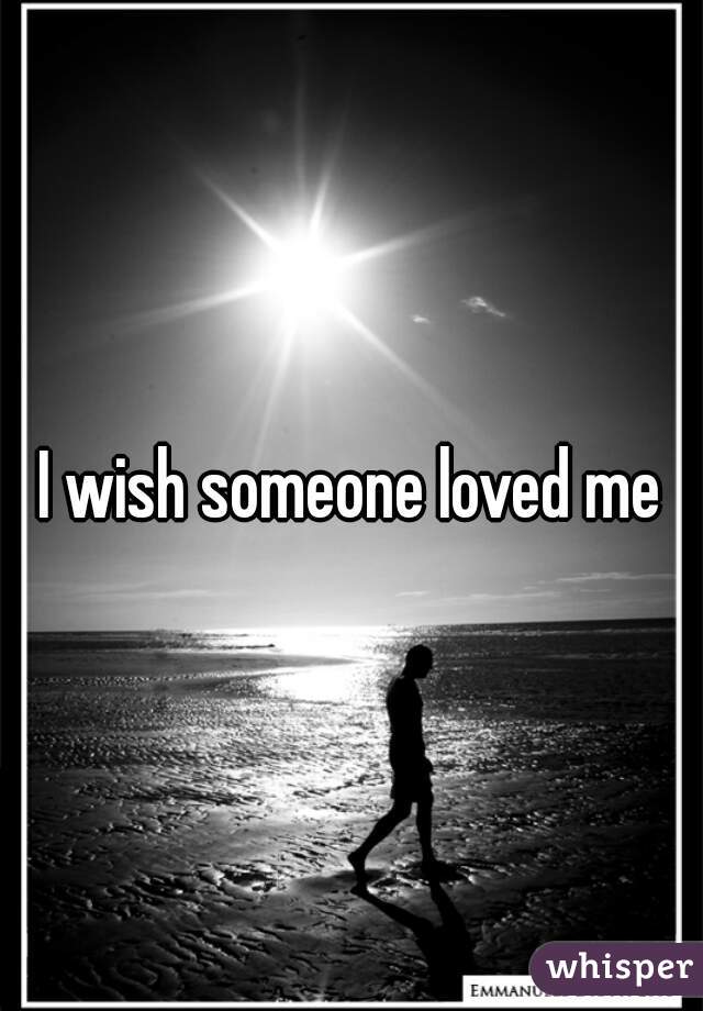I wish someone loved me