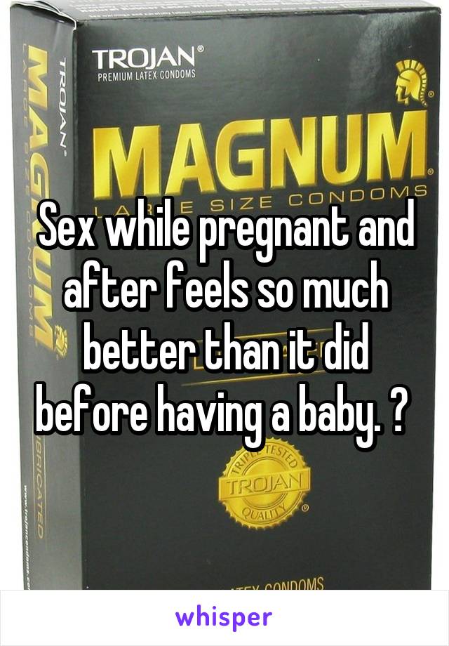 Sex while pregnant and after feels so much better than it did before having a baby. 💁 