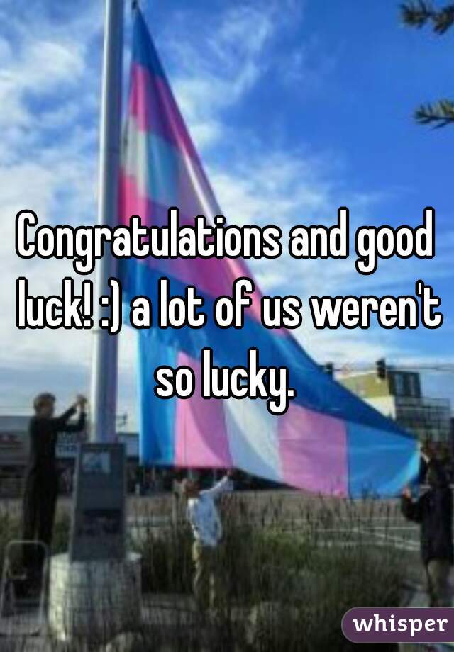 Congratulations and good luck! :) a lot of us weren't so lucky. 