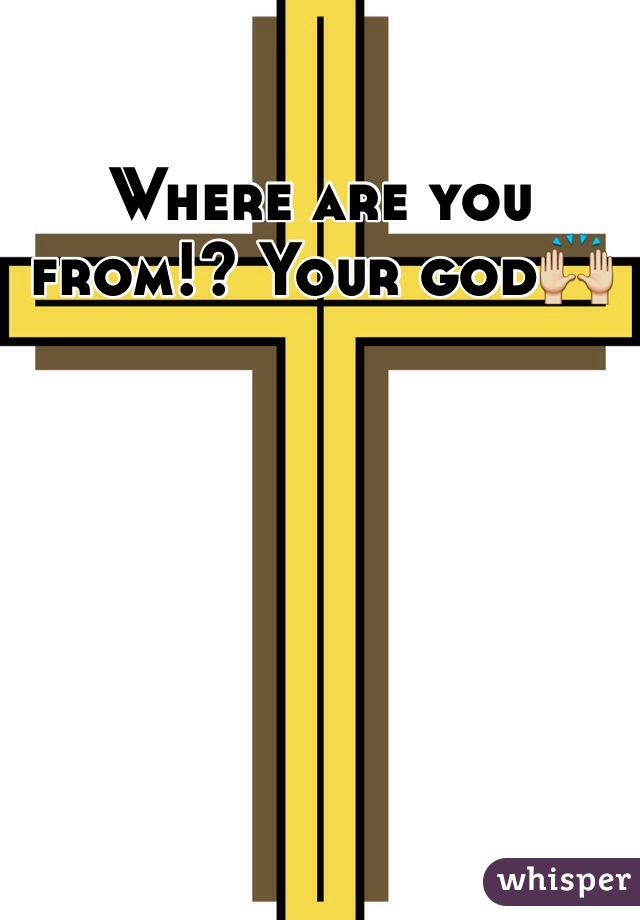 Where are you from!? Your god🙌