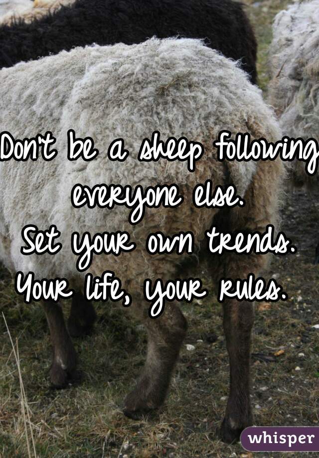 Don't be a sheep following everyone else. 
Set your own trends.
Your life, your rules. 