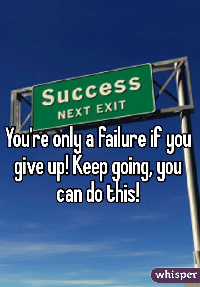 You're only a failure if you give up! Keep going, you can do this!