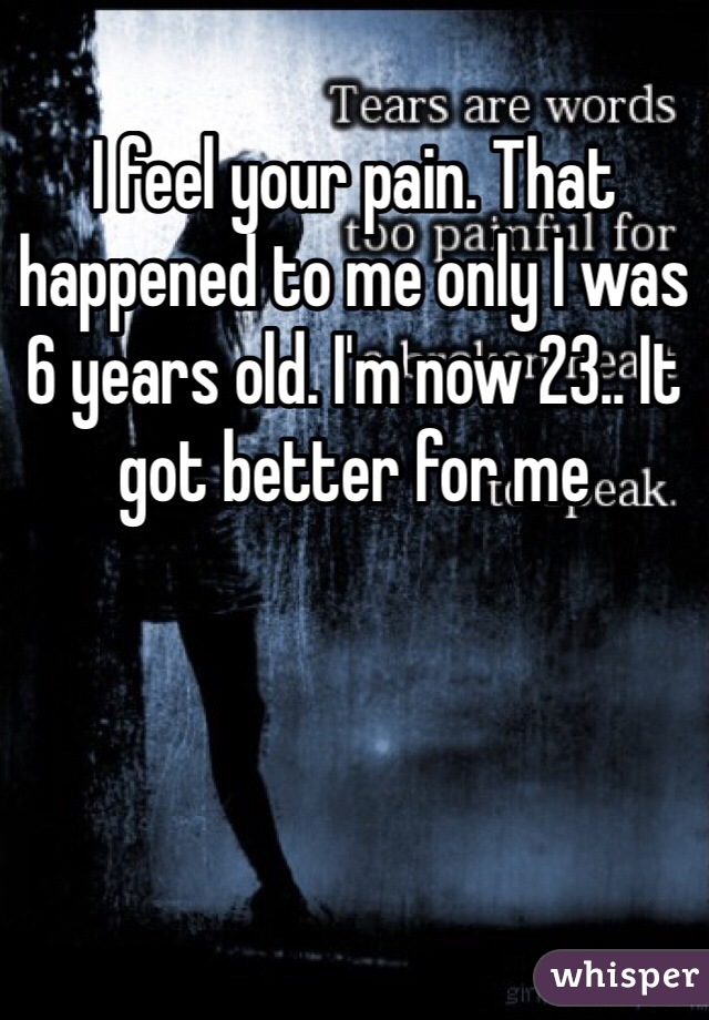 I feel your pain. That happened to me only I was 6 years old. I'm now 23.. It got better for me 