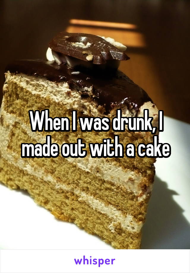 When I was drunk, I made out with a cake