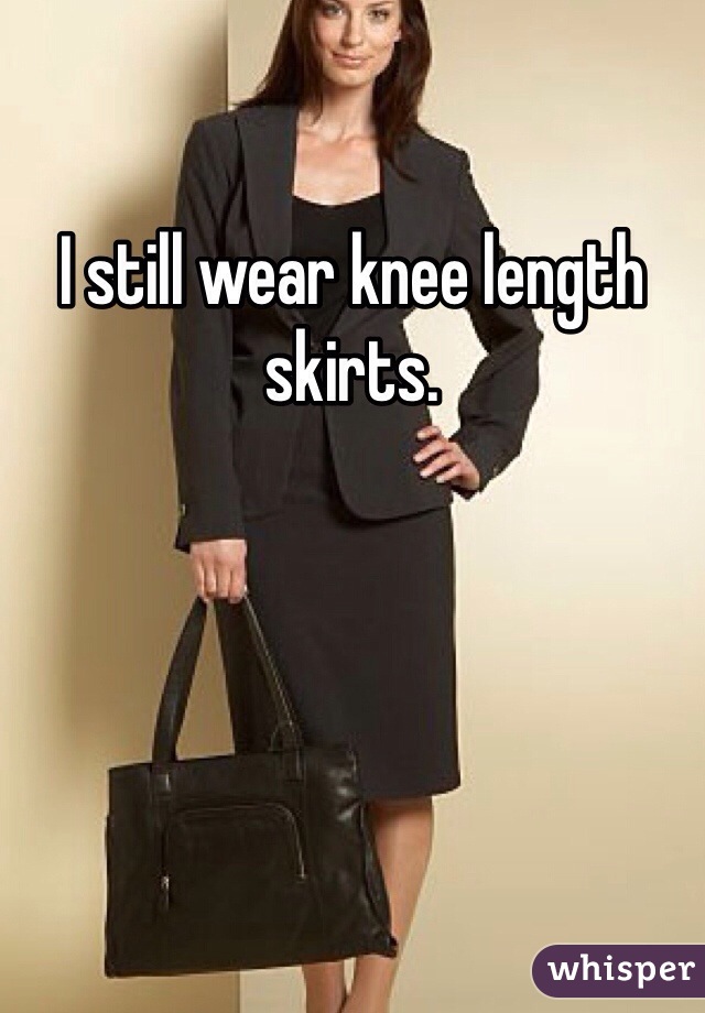 I still wear knee length skirts. 