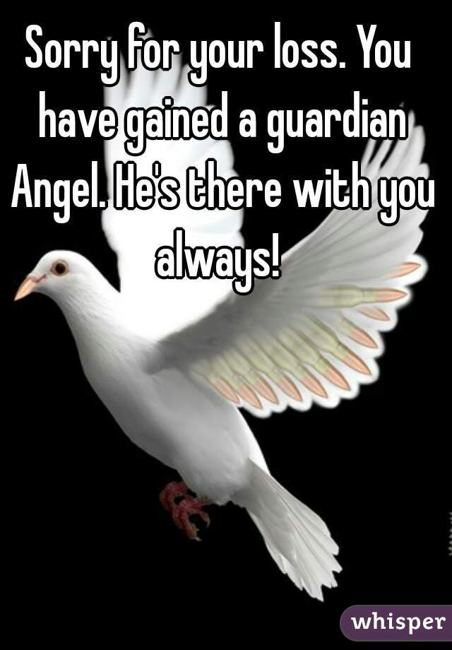 Sorry for your loss. You have gained a guardian Angel. He's there with you always! 