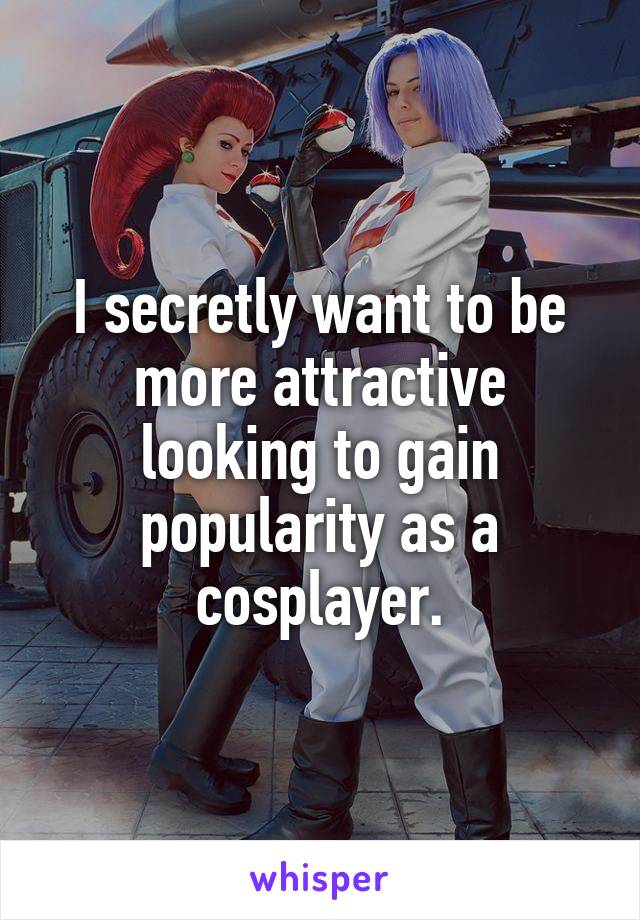 I secretly want to be more attractive looking to gain popularity as a cosplayer.