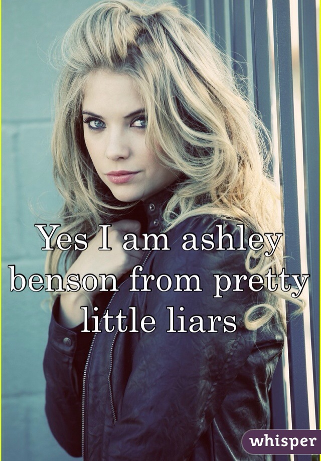 Yes I am ashley benson from pretty little liars