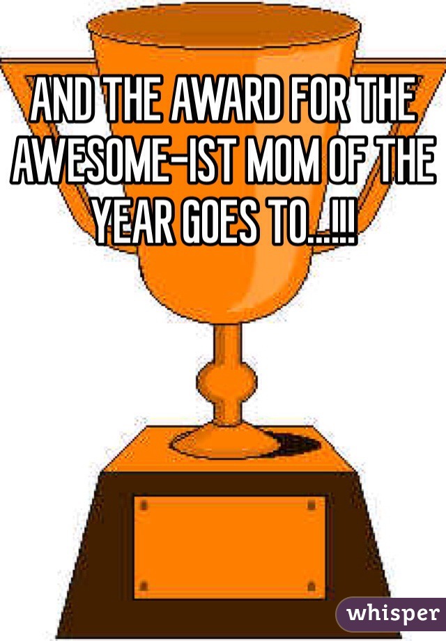 AND THE AWARD FOR THE AWESOME-IST MOM OF THE YEAR GOES TO...!!!