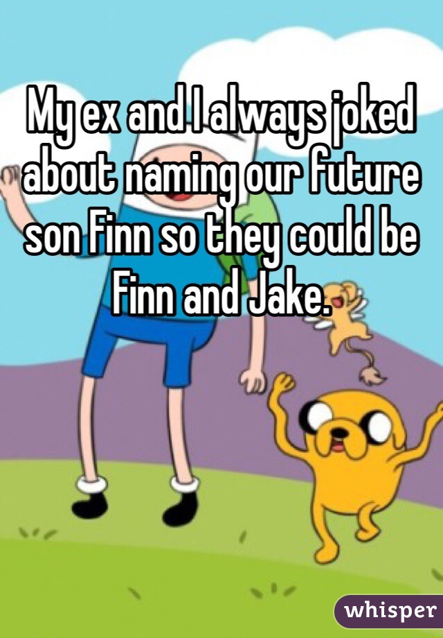 My ex and I always joked about naming our future son Finn so they could be Finn and Jake.
