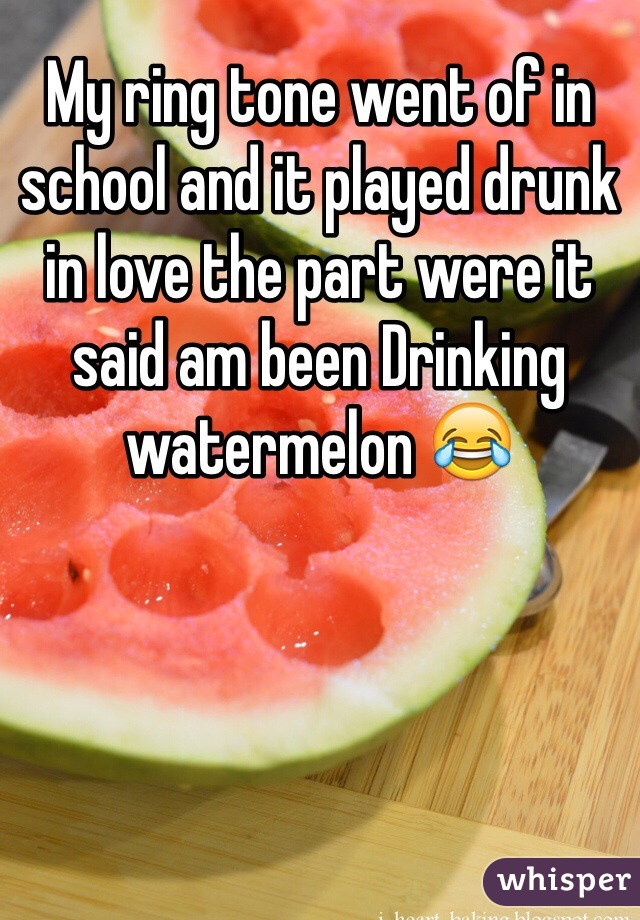 My ring tone went of in school and it played drunk in love the part were it said am been Drinking watermelon 😂 