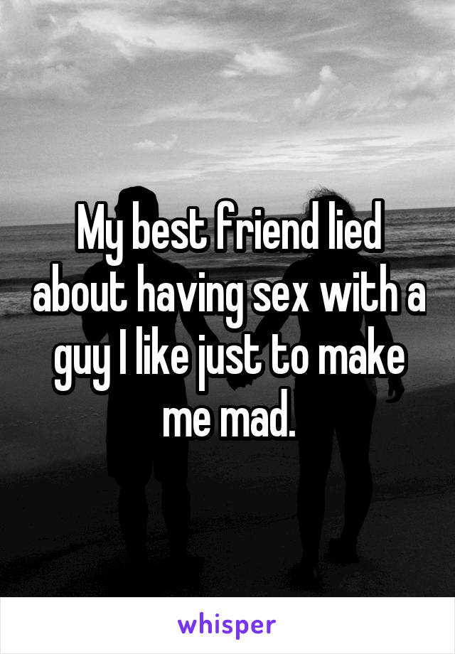 My best friend lied about having sex with a guy I like just to make me mad.